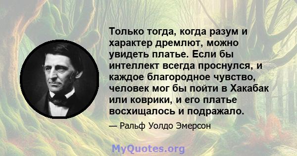 Только тогда, когда разум и характер дремлют, можно увидеть платье. Если бы интеллект всегда проснулся, и каждое благородное чувство, человек мог бы пойти в Хакабак или коврики, и его платье восхищалось и подражало.