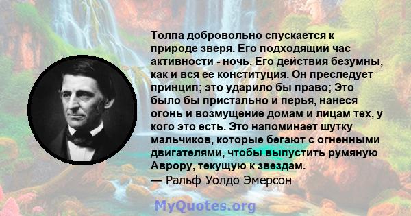 Толпа добровольно спускается к природе зверя. Его подходящий час активности - ночь. Его действия безумны, как и вся ее конституция. Он преследует принцип; это ударило бы право; Это было бы пристально и перья, нанеся