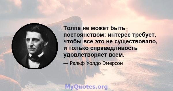 Толпа не может быть постоянством: интерес требует, чтобы все это не существовало, и только справедливость удовлетворяет всем.