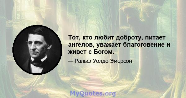 Тот, кто любит доброту, питает ангелов, уважает благоговение и живет с Богом.