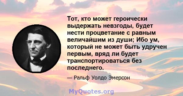 Тот, кто может героически выдержать невзгоды, будет нести процветание с равным величайшим из души; Ибо ум, который не может быть удручен первым, вряд ли будет транспортироваться без последнего.