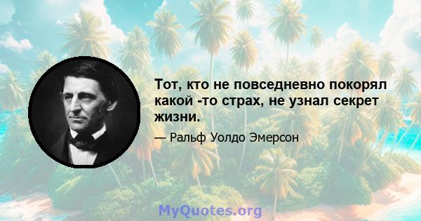 Тот, кто не повседневно покорял какой -то страх, не узнал секрет жизни.