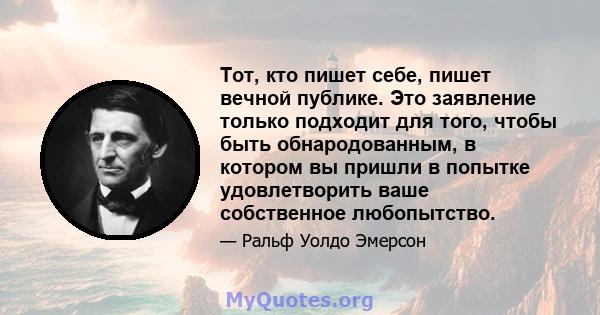 Тот, кто пишет себе, пишет вечной публике. Это заявление только подходит для того, чтобы быть обнародованным, в котором вы пришли в попытке удовлетворить ваше собственное любопытство.