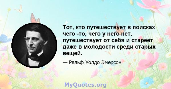 Тот, кто путешествует в поисках чего -то, чего у него нет, путешествует от себя и стареет даже в молодости среди старых вещей.