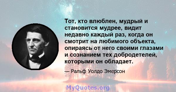 Тот, кто влюблен, мудрый и становится мудрее, видит недавно каждый раз, когда он смотрит на любимого объекта, опираясь от него своими глазами и сознанием тех добродетелей, которыми он обладает.