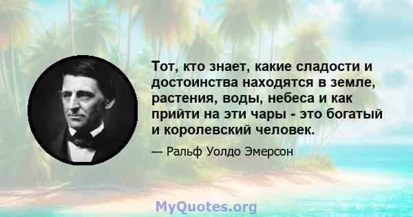 Тот, кто знает, какие сладости и достоинства находятся в земле, растения, воды, небеса и как прийти на эти чары - это богатый и королевский человек.