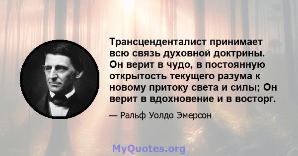 Трансценденталист принимает всю связь духовной доктрины. Он верит в чудо, в постоянную открытость текущего разума к новому притоку света и силы; Он верит в вдохновение и в восторг.