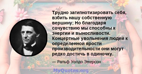 Трудно загипнотизировать себя, взбить нашу собственную вершину; Но благодаря сочувствию мы способны к энергии и выносливости. Концертные увольнения людей к определенной ярости производительности они могут редко достичь