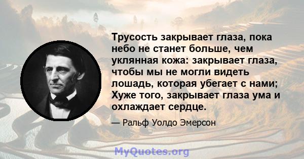 Трусость закрывает глаза, пока небо не станет больше, чем уклянная кожа: закрывает глаза, чтобы мы не могли видеть лошадь, которая убегает с нами; Хуже того, закрывает глаза ума и охлаждает сердце.