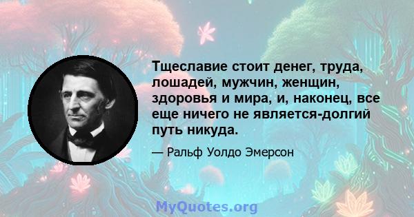 Тщеславие стоит денег, труда, лошадей, мужчин, женщин, здоровья и мира, и, наконец, все еще ничего не является-долгий путь никуда.