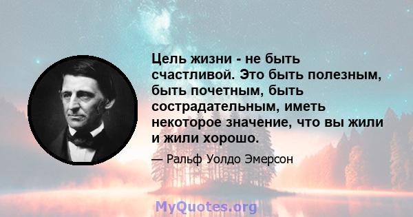 Цель жизни - не быть счастливой. Это быть полезным, быть почетным, быть сострадательным, иметь некоторое значение, что вы жили и жили хорошо.