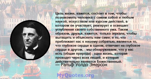 Цель жизни, кажется, состоит в том, чтобы познакомить человека с самим собой и любым наукой, искусством или курсом действий, в котором он участвует, реагирует и освещает углубления своего собственного ума. Таким