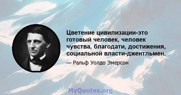 Цветение цивилизации-это готовый человек, человек чувства, благодати, достижения, социальной власти-джентльмен.