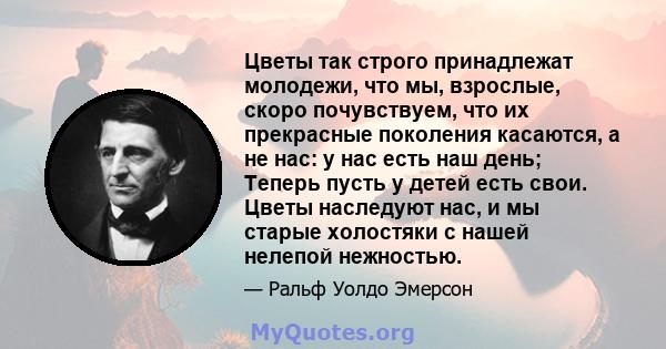 Цветы так строго принадлежат молодежи, что мы, взрослые, скоро почувствуем, что их прекрасные поколения касаются, а не нас: у нас есть наш день; Теперь пусть у детей есть свои. Цветы наследуют нас, и мы старые холостяки 