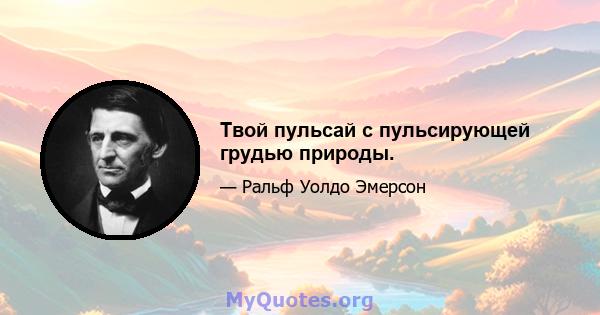 Твой пульсай с пульсирующей грудью природы.