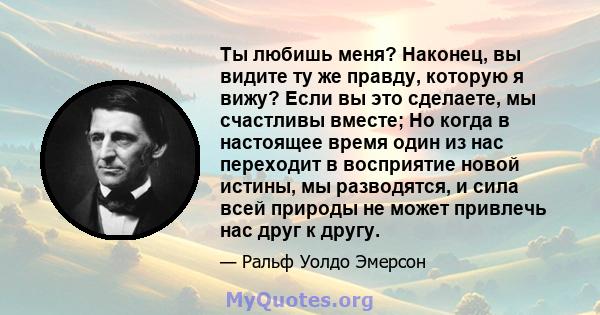 Ты любишь меня? Наконец, вы видите ту же правду, которую я вижу? Если вы это сделаете, мы счастливы вместе; Но когда в настоящее время один из нас переходит в восприятие новой истины, мы разводятся, и сила всей природы