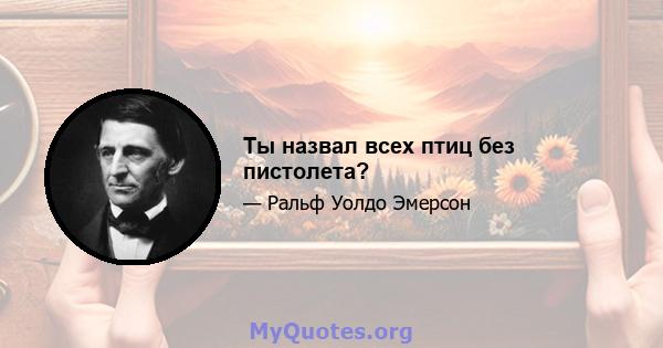 Ты назвал всех птиц без пистолета?