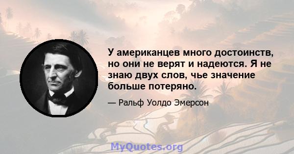 У американцев много достоинств, но они не верят и надеются. Я не знаю двух слов, чье значение больше потеряно.