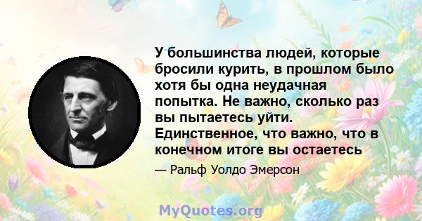 У большинства людей, которые бросили курить, в прошлом было хотя бы одна неудачная попытка. Не важно, сколько раз вы пытаетесь уйти. Единственное, что важно, что в конечном итоге вы остаетесь