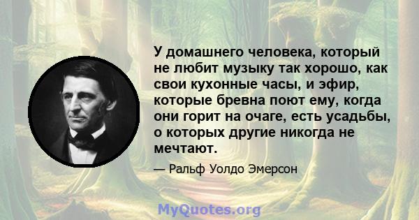 У домашнего человека, который не любит музыку так хорошо, как свои кухонные часы, и эфир, которые бревна поют ему, когда они горит на очаге, есть усадьбы, о которых другие никогда не мечтают.