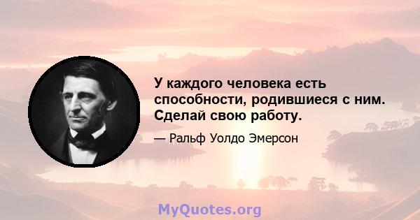 У каждого человека есть способности, родившиеся с ним. Сделай свою работу.