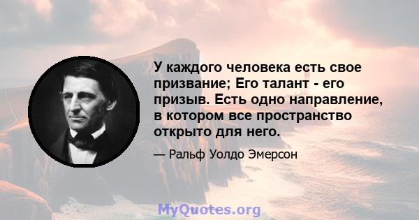 У каждого человека есть свое призвание; Его талант - его призыв. Есть одно направление, в котором все пространство открыто для него.