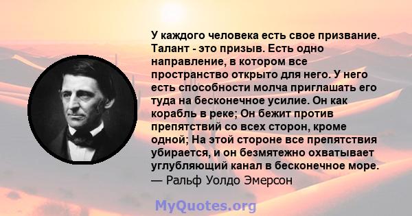 У каждого человека есть свое призвание. Талант - это призыв. Есть одно направление, в котором все пространство открыто для него. У него есть способности молча приглашать его туда на бесконечное усилие. Он как корабль в