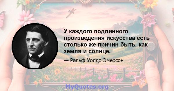 У каждого подлинного произведения искусства есть столько же причин быть, как земля и солнце.