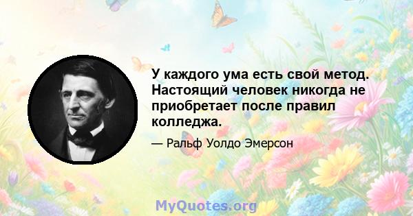 У каждого ума есть свой метод. Настоящий человек никогда не приобретает после правил колледжа.