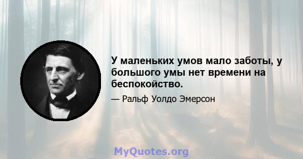 У маленьких умов мало заботы, у большого умы нет времени на беспокойство.