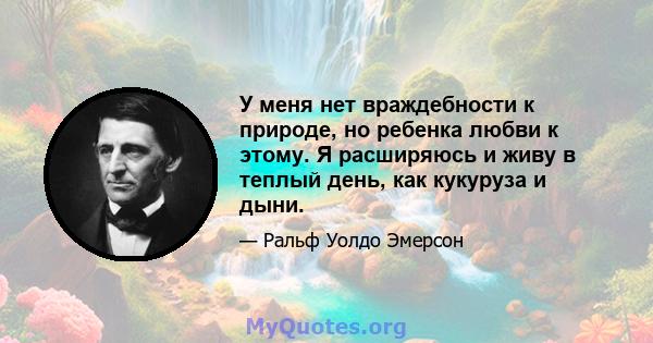 У меня нет враждебности к природе, но ребенка любви к этому. Я расширяюсь и живу в теплый день, как кукуруза и дыни.