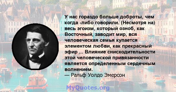 У нас гораздо больше доброты, чем когда -либо говорили. (Несмотря на) весь эгоизм, который озноб, как Восточный, заводит мир, вся человеческая семья купается элементом любви, как прекрасный эфир ... Влияние