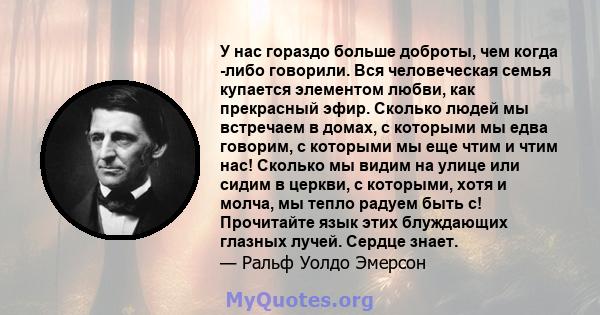 У нас гораздо больше доброты, чем когда -либо говорили. Вся человеческая семья купается элементом любви, как прекрасный эфир. Сколько людей мы встречаем в домах, с которыми мы едва говорим, с которыми мы еще чтим и чтим 