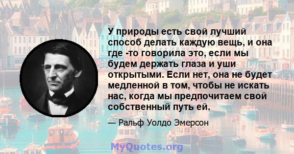 У природы есть свой лучший способ делать каждую вещь, и она где -то говорила это, если мы будем держать глаза и уши открытыми. Если нет, она не будет медленной в том, чтобы не искать нас, когда мы предпочитаем свой