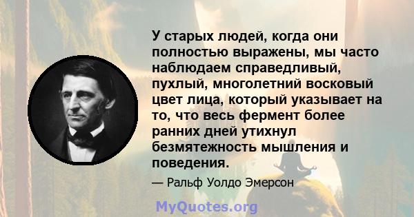 У старых людей, когда они полностью выражены, мы часто наблюдаем справедливый, пухлый, многолетний восковый цвет лица, который указывает на то, что весь фермент более ранних дней утихнул безмятежность мышления и