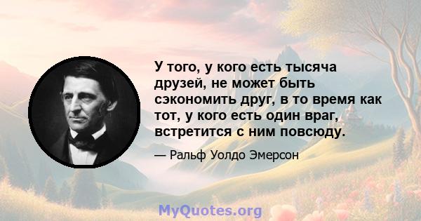 У того, у кого есть тысяча друзей, не может быть сэкономить друг, в то время как тот, у кого есть один враг, встретится с ним повсюду.