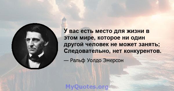 У вас есть место для жизни в этом мире, которое ни один другой человек не может занять; Следовательно, нет конкурентов.