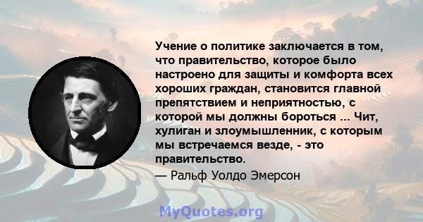 Учение о политике заключается в том, что правительство, которое было настроено для защиты и комфорта всех хороших граждан, становится главной препятствием и неприятностью, с которой мы должны бороться ... Чит, хулиган и 