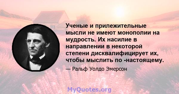 Ученые и прилежительные мысли не имеют монополии на мудрость. Их насилие в направлении в некоторой степени дисквалифицирует их, чтобы мыслить по -настоящему.