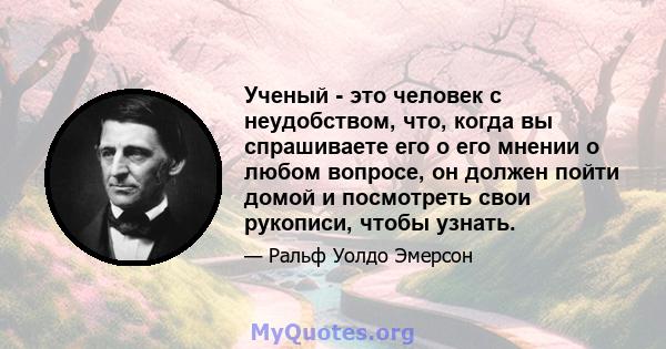 Ученый - это человек с неудобством, что, когда вы спрашиваете его о его мнении о любом вопросе, он должен пойти домой и посмотреть свои рукописи, чтобы узнать.