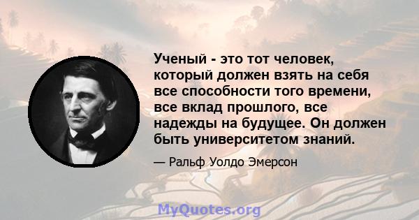 Ученый - это тот человек, который должен взять на себя все способности того времени, все вклад прошлого, все надежды на будущее. Он должен быть университетом знаний.