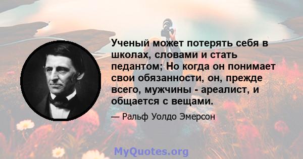 Ученый может потерять себя в школах, словами и стать педантом; Но когда он понимает свои обязанности, он, прежде всего, мужчины - ареалист, и общается с вещами.