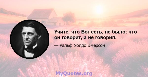 Учите, что Бог есть, не было; что он говорит, а не говорил.