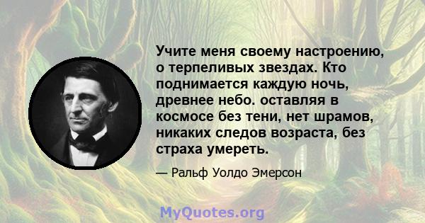 Учите меня своему настроению, о терпеливых звездах. Кто поднимается каждую ночь, древнее небо. оставляя в космосе без тени, нет шрамов, никаких следов возраста, без страха умереть.