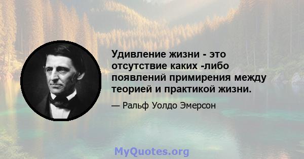 Удивление жизни - это отсутствие каких -либо появлений примирения между теорией и практикой жизни.