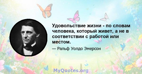 Удовольствие жизни - по словам человека, который живет, а не в соответствии с работой или местом.