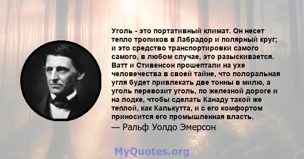 Уголь - это портативный климат. Он несет тепло тропиков в Лабрадор и полярный круг; и это средство транспортировки самого самого, в любом случае, это разыскивается. Ватт и Стивенсон прошептали на ухе человечества в