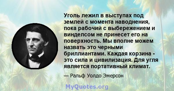 Уголь лежил в выступах под землей с момента наводнения, пока рабочий с выбережением и винделсом не принесет его на поверхность. Мы вполне можем назвать это черными бриллиантами. Каждая корзина - это сила и цивилизация.