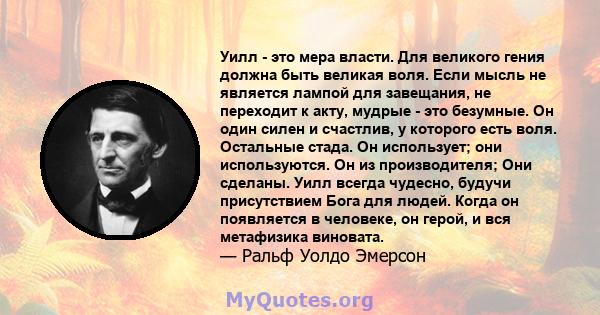 Уилл - это мера власти. Для великого гения должна быть великая воля. Если мысль не является лампой для завещания, не переходит к акту, мудрые - это безумные. Он один силен и счастлив, у которого есть воля. Остальные