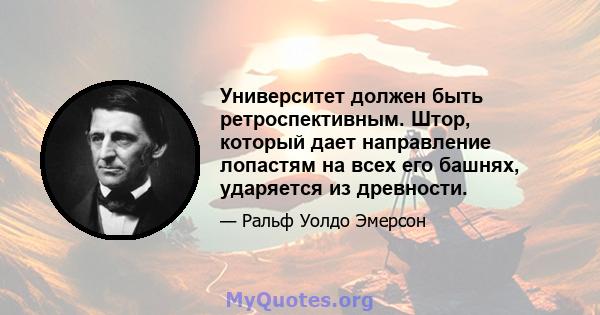 Университет должен быть ретроспективным. Штор, который дает направление лопастям на всех его башнях, ударяется из древности.